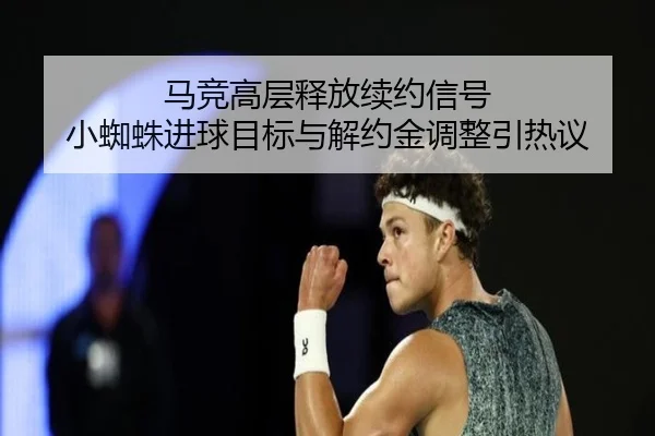 马竞高层释放续约信号 小蜘蛛进球目标与解约金调整引热议
